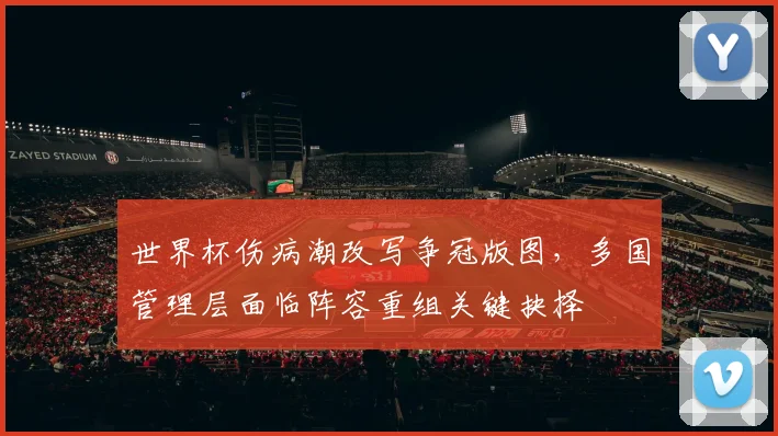 世界杯伤病潮改写争冠版图，多国管理层面临阵容重组关键抉择