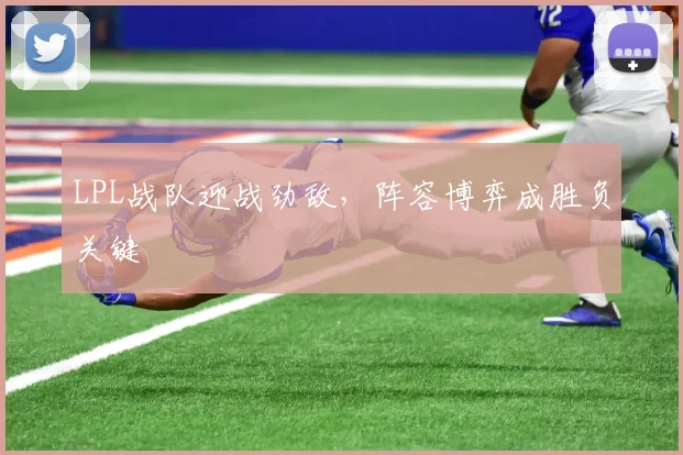 LPL战队迎战劲敌，阵容博弈成胜负关键