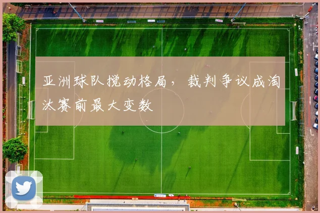 亚洲球队搅动格局，裁判争议成淘汰赛前最大变数