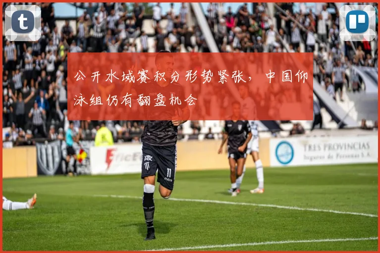 公开水域赛积分形势紧张，中国仰泳组仍有翻盘机会 - 虎扑体育