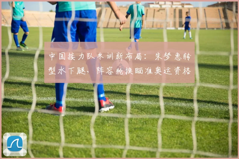 中国接力队冬训新布局：朱梦惠转型水下腿，阵容轮换瞄准奥运资格