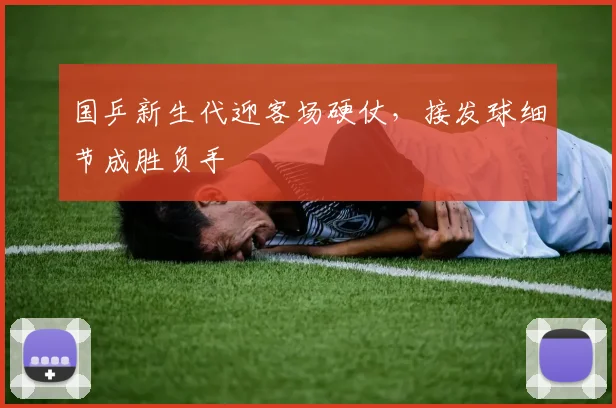 国乒新生代迎客场硬仗，接发球细节成胜负手 - 虎扑体育