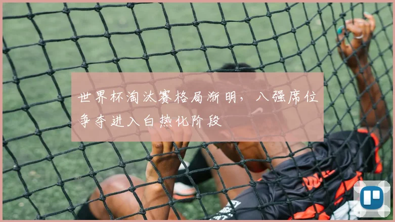 世界杯淘汰赛格局渐明，八强席位争夺进入白热化阶段