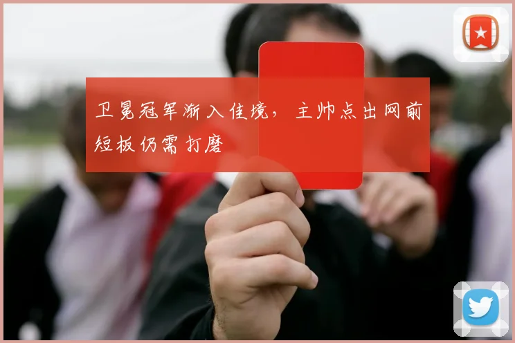 卫冕冠军渐入佳境，主帅点出网前短板仍需打磨 - 虎扑体育