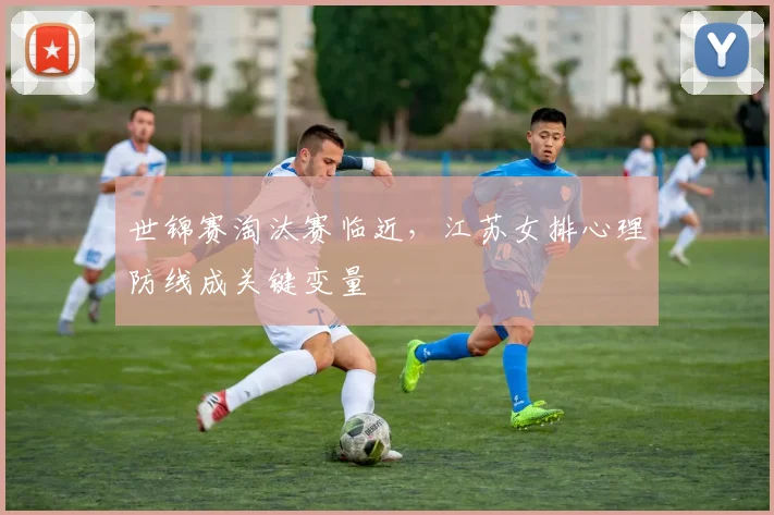 世锦赛淘汰赛临近，江苏女排心理防线成关键变量