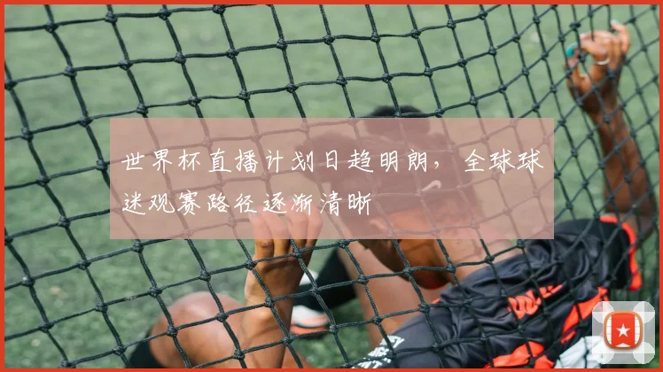 世界杯直播计划日趋明朗，全球球迷观赛路径逐渐清晰