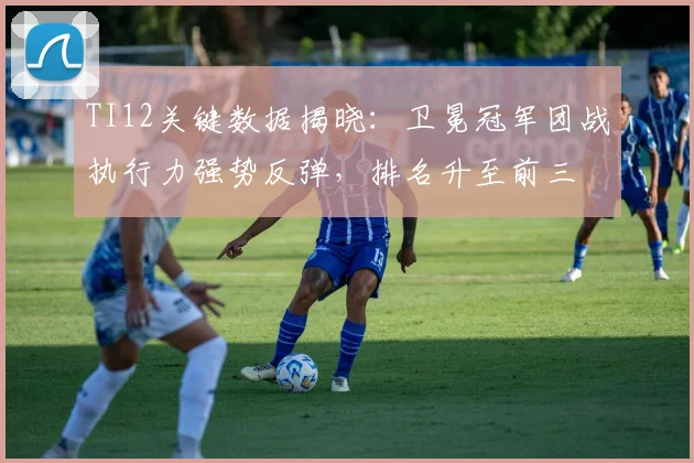 TI12关键数据揭晓：卫冕冠军团战执行力强势反弹，排名升至前三