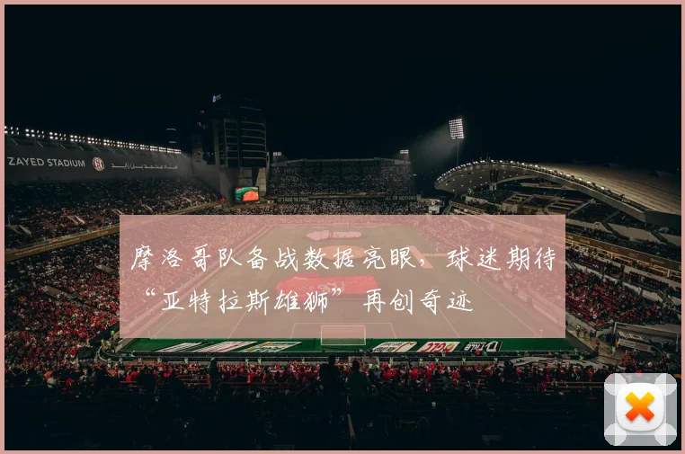 摩洛哥队备战数据亮眼,球迷期待“亚特拉斯雄狮”再创奇迹