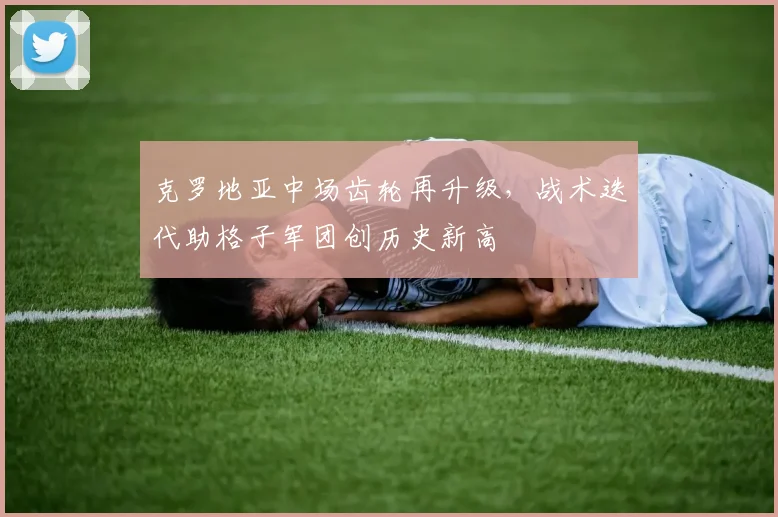 克罗地亚中场齿轮再升级，战术迭代助格子军团创历史新高