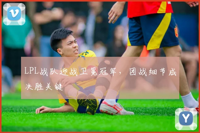 LPL战队迎战卫冕冠军，团战细节成决胜关键