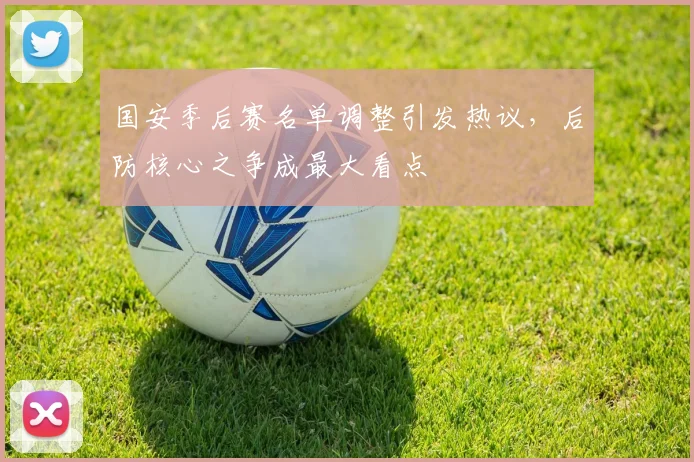 国安季后赛名单调整引发热议，后防核心之争成最大看点 - 虎扑体育