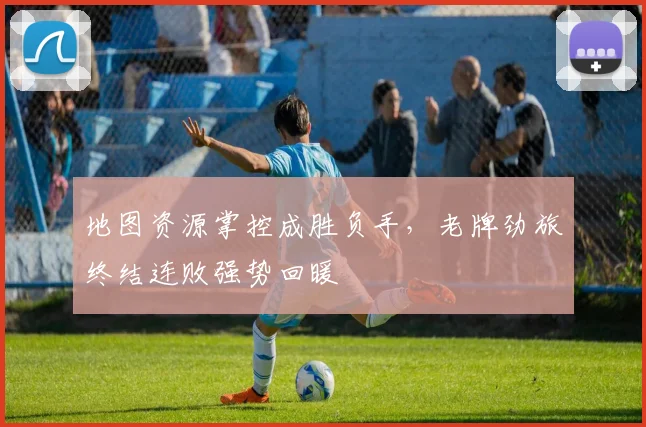 地图资源掌控成胜负手，老牌劲旅终结连败强势回暖 - 虎扑体育