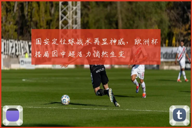 国安定位球战术再显神威，欧洲杯格局因中超活力悄然生变 - 虎扑体育
