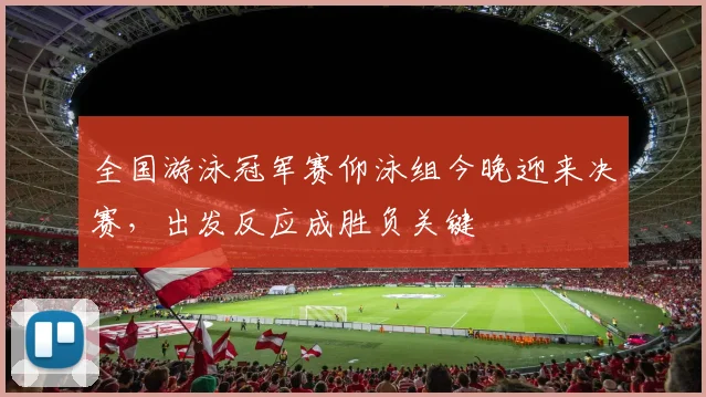 全国游泳冠军赛仰泳组今晚迎来决赛，出发反应成胜负关键