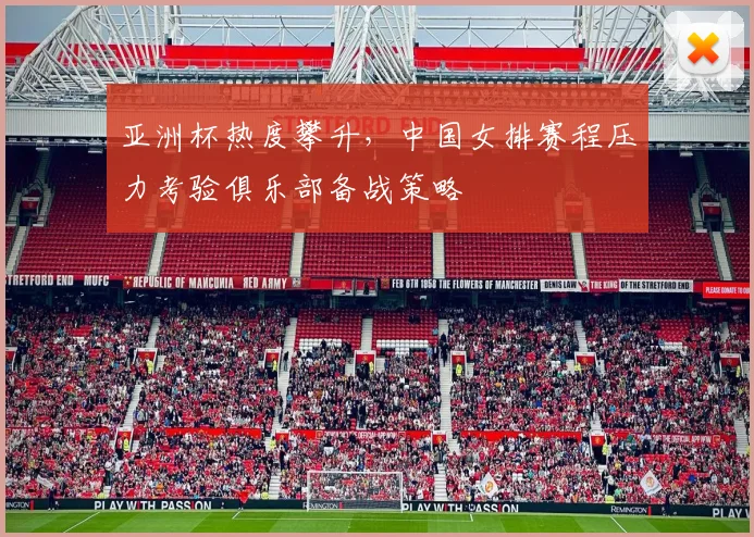 亚洲杯热度攀升，中国女排赛程压力考验俱乐部备战策略