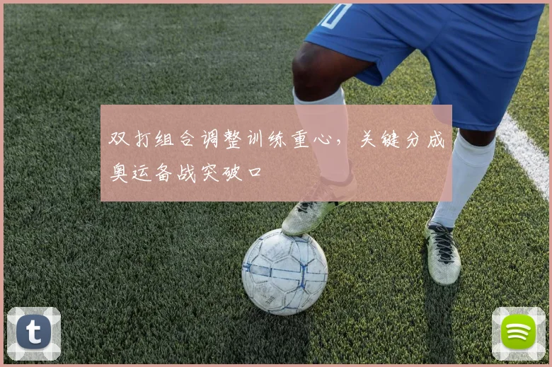 双打组合调整训练重心，关键分成奥运备战突破口 - 虎扑体育