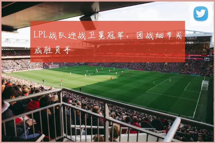 LPL战队迎战卫冕冠军,团战细节或成胜负手