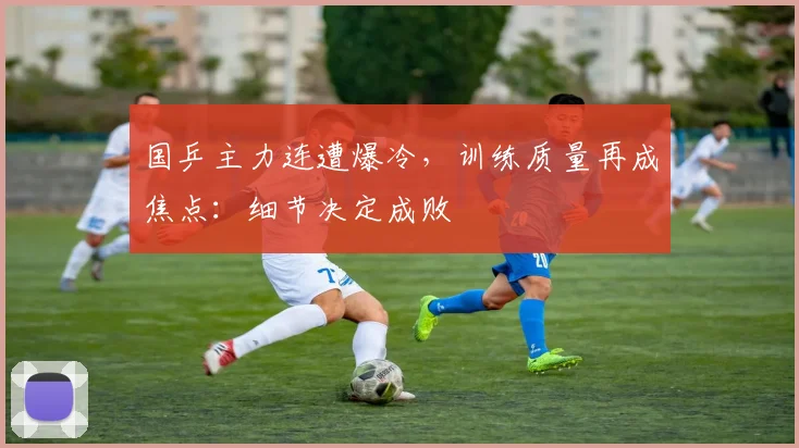国乒主力连遭爆冷，训练质量再成焦点：细节决定成败 - 虎扑体育
