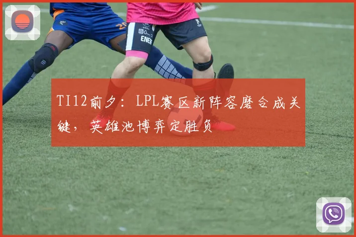 TI12前夕：LPL赛区新阵容磨合成关键，英雄池博弈定胜负