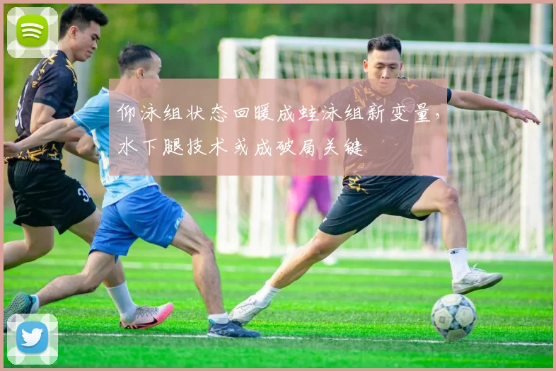 仰泳组状态回暖成蛙泳组新变量，水下腿技术或成破局关键