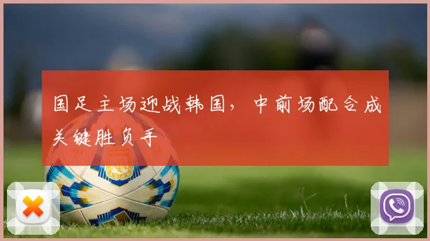 国足主场迎战韩国，中前场配合成关键胜负手 - 虎扑体育