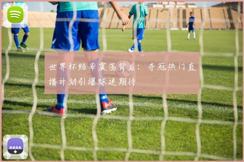 世界杯赔率震荡背后：夺冠热门直播计划引爆球迷期待