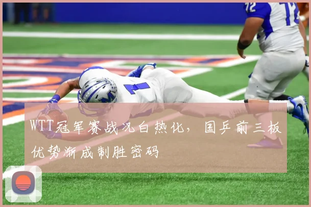 WTT冠军赛战况白热化，国乒前三板优势渐成制胜密码