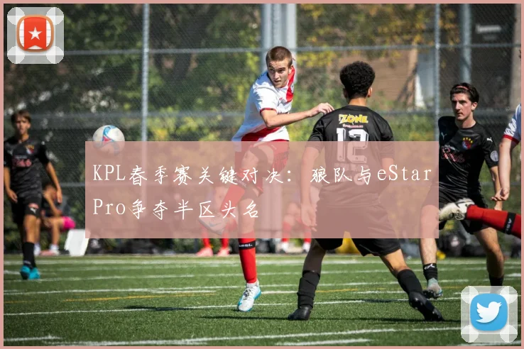 KPL春季赛关键对决：狼队与eStarPro争夺半区头名