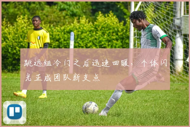 跳远组冷门之后迅速回暖,个体闪光正成团队新支点