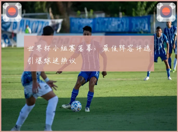 世界杯小组赛落幕，最佳阵容评选引爆球迷热议
