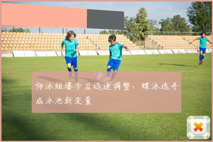 仰泳组爆冷后迅速调整，蝶泳选手成泳池新变量