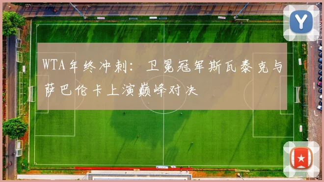 WTA年终冲刺：卫冕冠军斯瓦泰克与萨巴伦卡上演巅峰对决