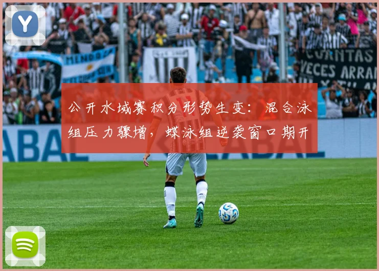 公开水域赛积分形势生变：混合泳组压力骤增，蝶泳组逆袭窗口期开启 - 虎扑体育