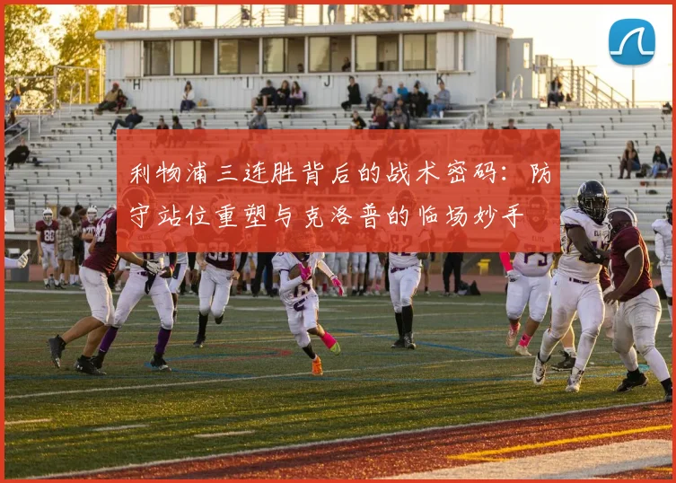 利物浦三连胜背后的战术密码：防守站位重塑与克洛普的临场妙手 - 虎扑体育