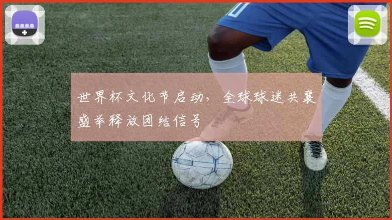 世界杯文化节启动，全球球迷共襄盛举释放团结信号