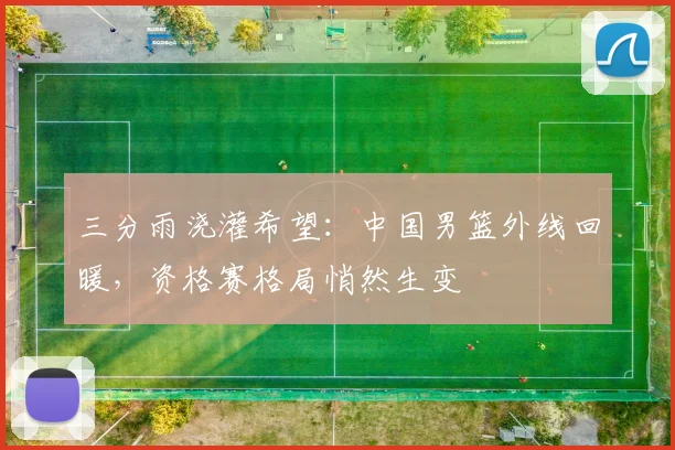 三分雨浇灌希望：中国男篮外线回暖，资格赛格局悄然生变